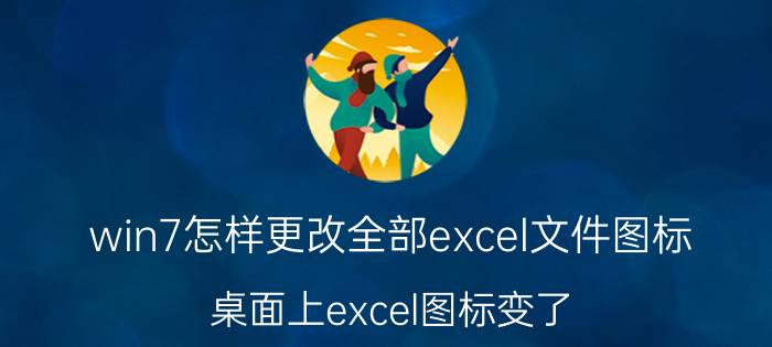 win7怎样更改全部excel文件图标 桌面上excel图标变了，怎样恢复原来的图标？